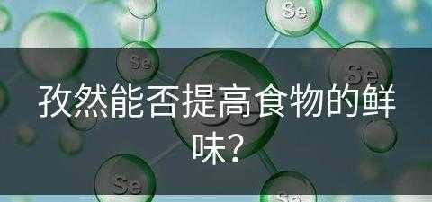 孜然能否提高食物的鲜味？(孜然能否提高食物的鲜味性)